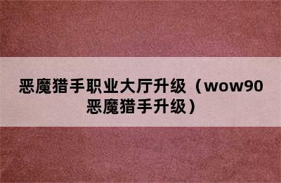 恶魔猎手职业大厅升级（wow90恶魔猎手升级）