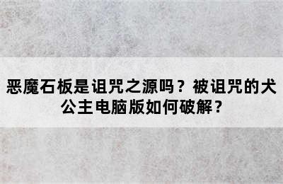 恶魔石板是诅咒之源吗？被诅咒的犬公主电脑版如何破解？