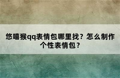 悠嘻猴qq表情包哪里找？怎么制作个性表情包？