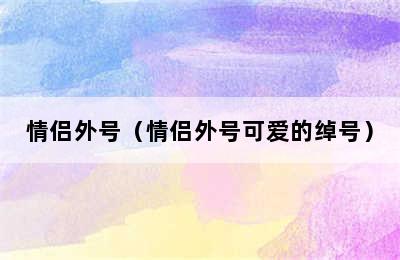 情侣外号（情侣外号可爱的绰号）