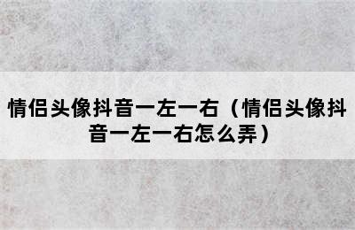 情侣头像抖音一左一右（情侣头像抖音一左一右怎么弄）