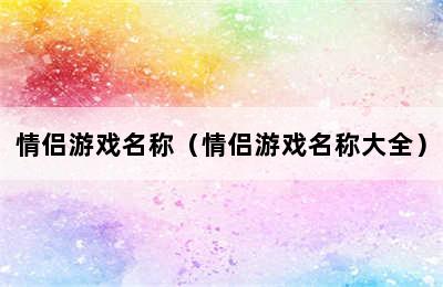 情侣游戏名称（情侣游戏名称大全）