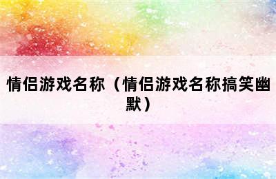 情侣游戏名称（情侣游戏名称搞笑幽默）