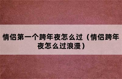 情侣第一个跨年夜怎么过（情侣跨年夜怎么过浪漫）