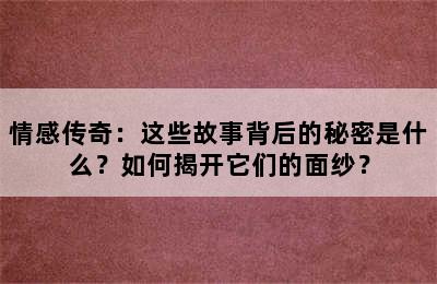 情感传奇：这些故事背后的秘密是什么？如何揭开它们的面纱？