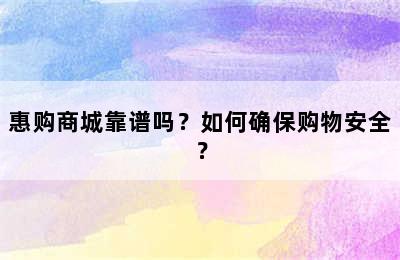 惠购商城靠谱吗？如何确保购物安全？