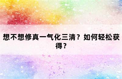 想不想修真一气化三清？如何轻松获得？