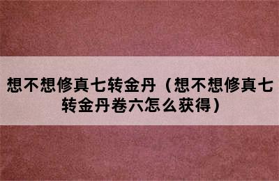 想不想修真七转金丹（想不想修真七转金丹卷六怎么获得）