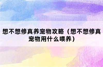 想不想修真养宠物攻略（想不想修真宠物用什么喂养）