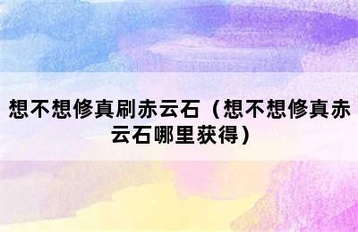 想不想修真刷赤云石（想不想修真赤云石哪里获得）