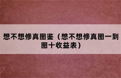 想不想修真图鉴（想不想修真图一到图十收益表）