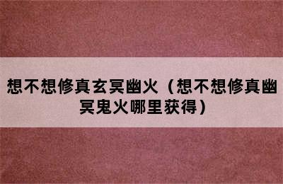 想不想修真玄冥幽火（想不想修真幽冥鬼火哪里获得）