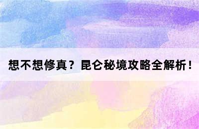 想不想修真？昆仑秘境攻略全解析！