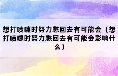 想打喷嚏时努力憋回去有可能会（想打喷嚏时努力憋回去有可能会影响什么）