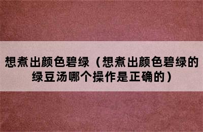 想煮出颜色碧绿（想煮出颜色碧绿的绿豆汤哪个操作是正确的）