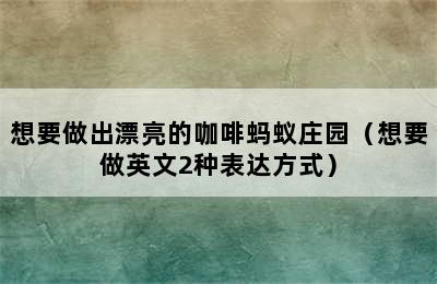 想要做出漂亮的咖啡蚂蚁庄园（想要做英文2种表达方式）