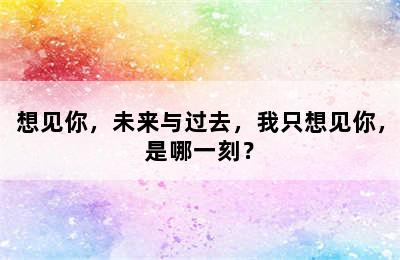 想见你，未来与过去，我只想见你，是哪一刻？