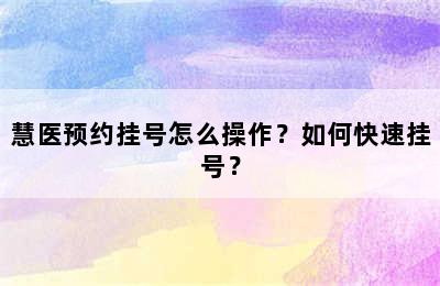 慧医预约挂号怎么操作？如何快速挂号？