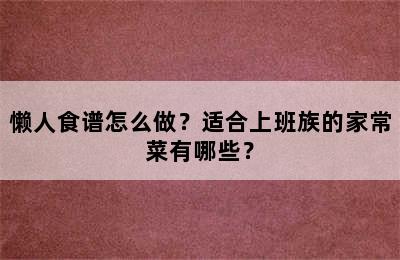 懒人食谱怎么做？适合上班族的家常菜有哪些？