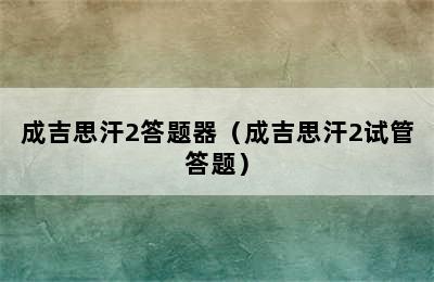 成吉思汗2答题器（成吉思汗2试管答题）