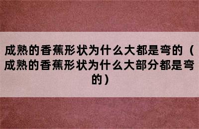 成熟的香蕉形状为什么大都是弯的（成熟的香蕉形状为什么大部分都是弯的）