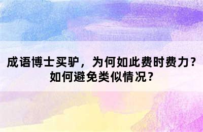 成语博士买驴，为何如此费时费力？如何避免类似情况？