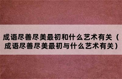 成语尽善尽美最初和什么艺术有关（成语尽善尽美最初与什么艺术有关）