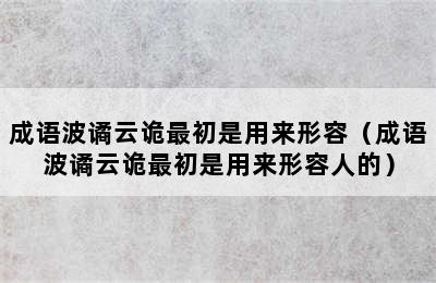 成语波谲云诡最初是用来形容（成语波谲云诡最初是用来形容人的）