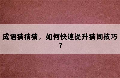 成语猜猜猜，如何快速提升猜词技巧？