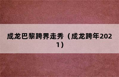 成龙巴黎跨界走秀（成龙跨年2021）