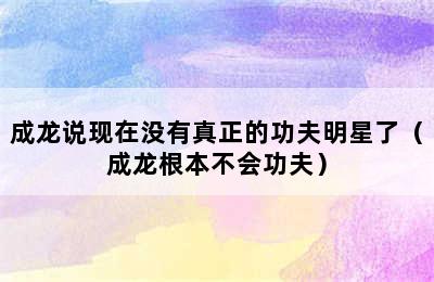 成龙说现在没有真正的功夫明星了（成龙根本不会功夫）