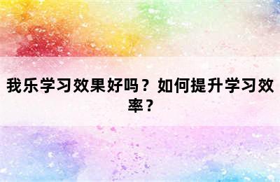 我乐学习效果好吗？如何提升学习效率？