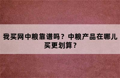 我买网中粮靠谱吗？中粮产品在哪儿买更划算？