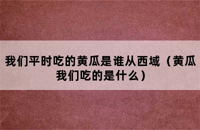 我们平时吃的黄瓜是谁从西域（黄瓜我们吃的是什么）