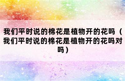 我们平时说的棉花是植物开的花吗（我们平时说的棉花是植物开的花吗对吗）