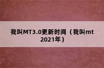 我叫MT3.0更新时间（我叫mt2021年）