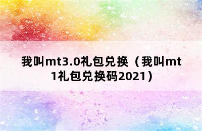 我叫mt3.0礼包兑换（我叫mt1礼包兑换码2021）