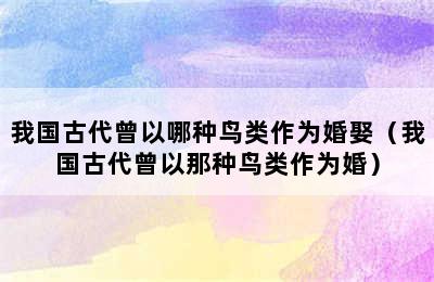 我国古代曾以哪种鸟类作为婚娶（我国古代曾以那种鸟类作为婚）