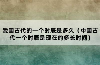 我国古代的一个时辰是多久（中国古代一个时辰是现在的多长时间）