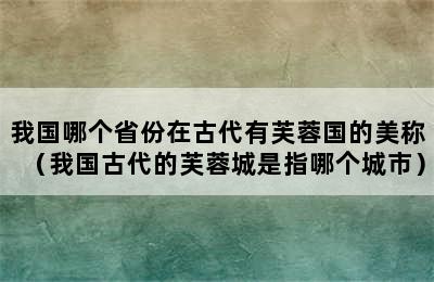 我国哪个省份在古代有芙蓉国的美称（我国古代的芙蓉城是指哪个城市）