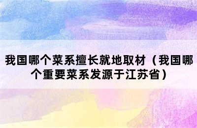 我国哪个菜系擅长就地取材（我国哪个重要菜系发源于江苏省）