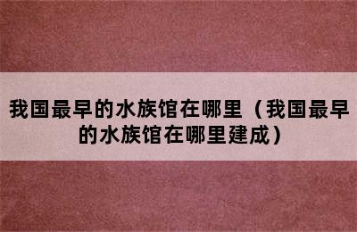 我国最早的水族馆在哪里（我国最早的水族馆在哪里建成）