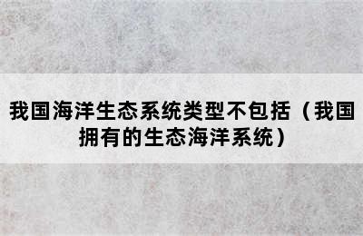 我国海洋生态系统类型不包括（我国拥有的生态海洋系统）