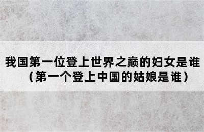 我国第一位登上世界之巅的妇女是谁（第一个登上中国的姑娘是谁）