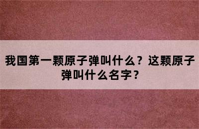 我国第一颗原子弹叫什么？这颗原子弹叫什么名字？