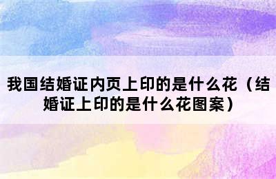 我国结婚证内页上印的是什么花（结婚证上印的是什么花图案）