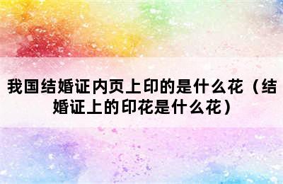 我国结婚证内页上印的是什么花（结婚证上的印花是什么花）