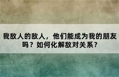 我敌人的敌人，他们能成为我的朋友吗？如何化解敌对关系？