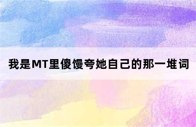 我是MT里傻馒夸她自己的那一堆词