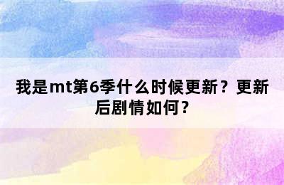 我是mt第6季什么时候更新？更新后剧情如何？